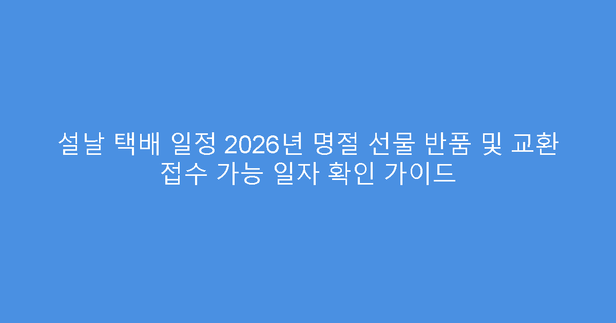 설날 택배 일정 2026년 명절 선물 반품 및 교환 접수 가능 일자 확인 가이드