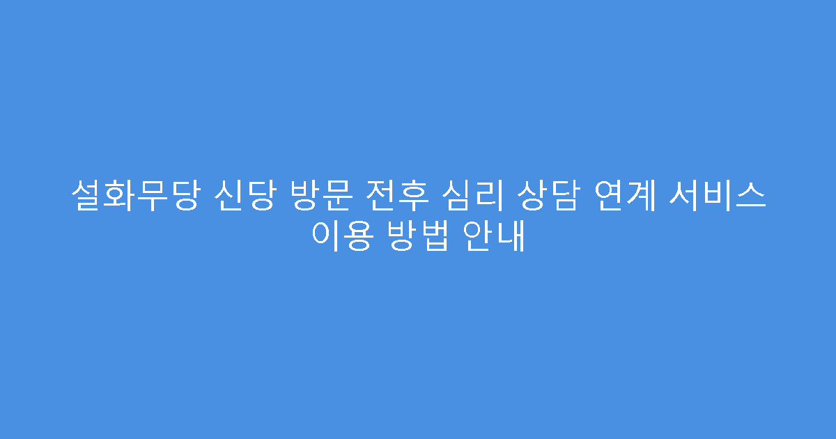 설화무당 신당 방문 전후 심리 상담 연계 서비스 이용 방법 안내