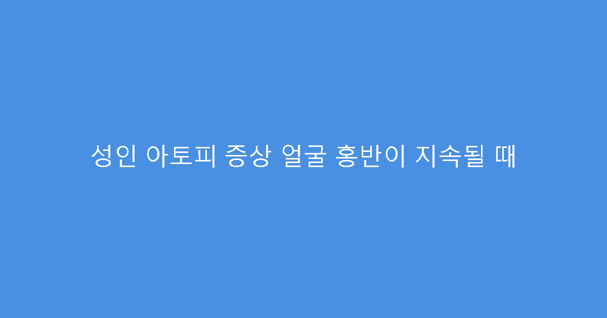 성인 아토피 증상 얼굴 홍반이 지속될 때