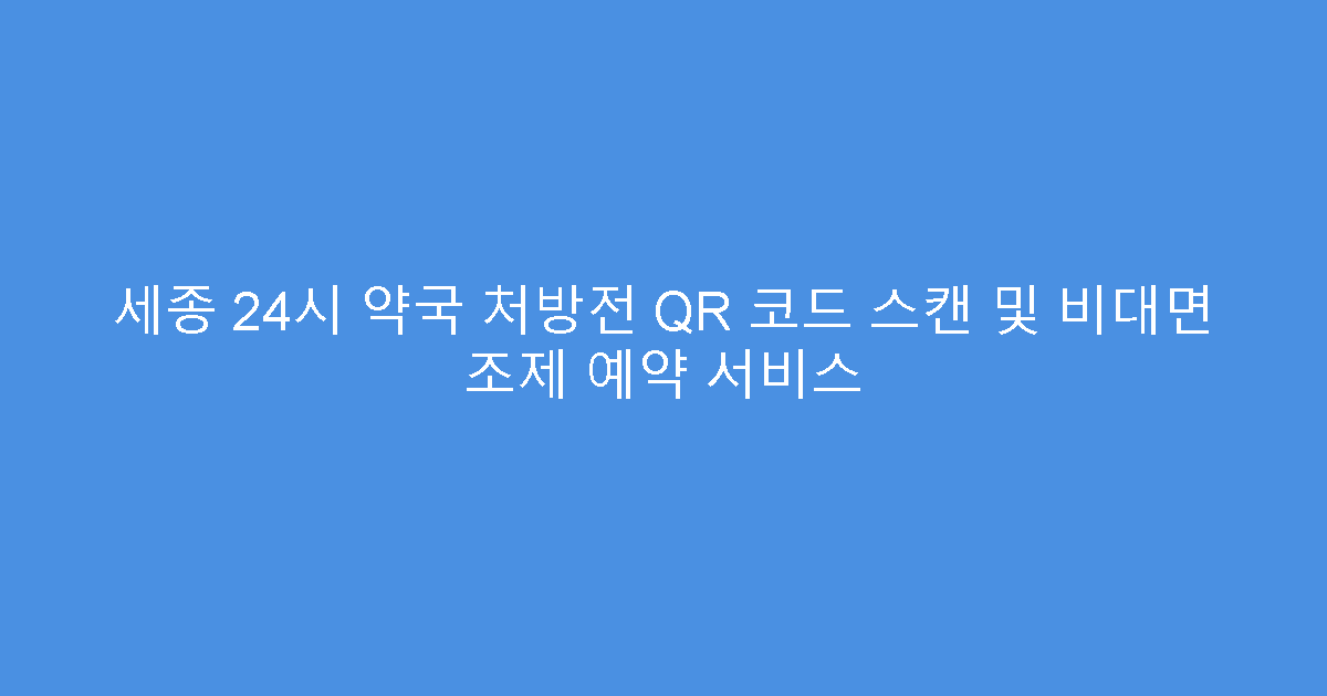 세종 24시 약국 처방전 QR 코드 스캔 및 비대면 조제 예약 서비스