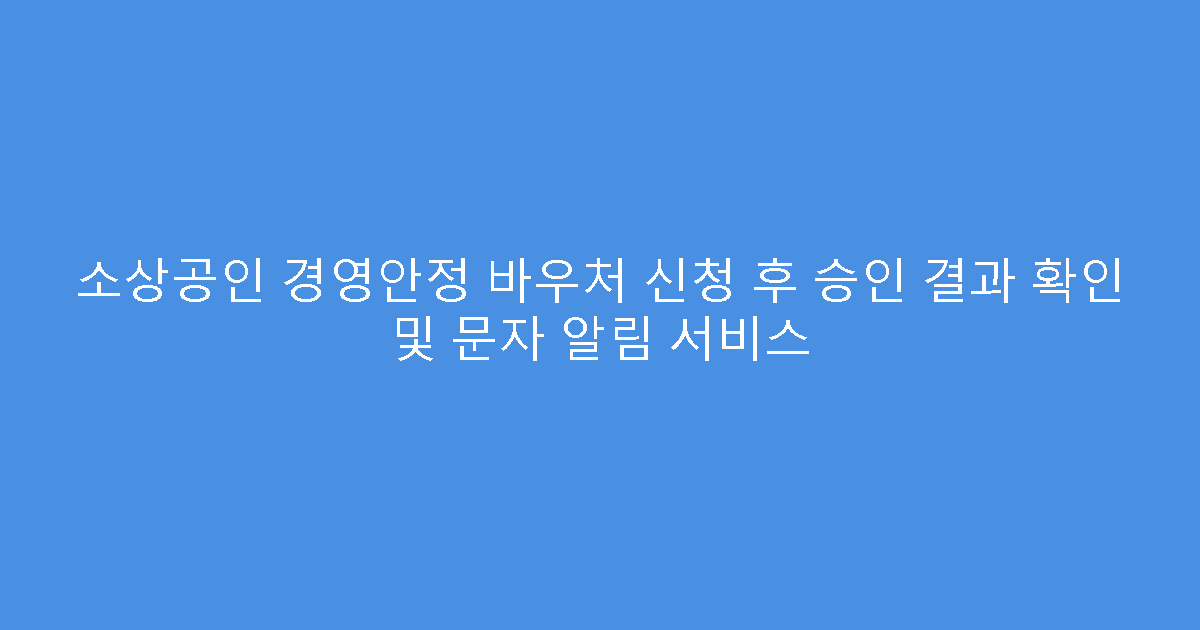 소상공인 경영안정 바우처 신청 후 승인 결과 확인 및 문자 알림 서비스