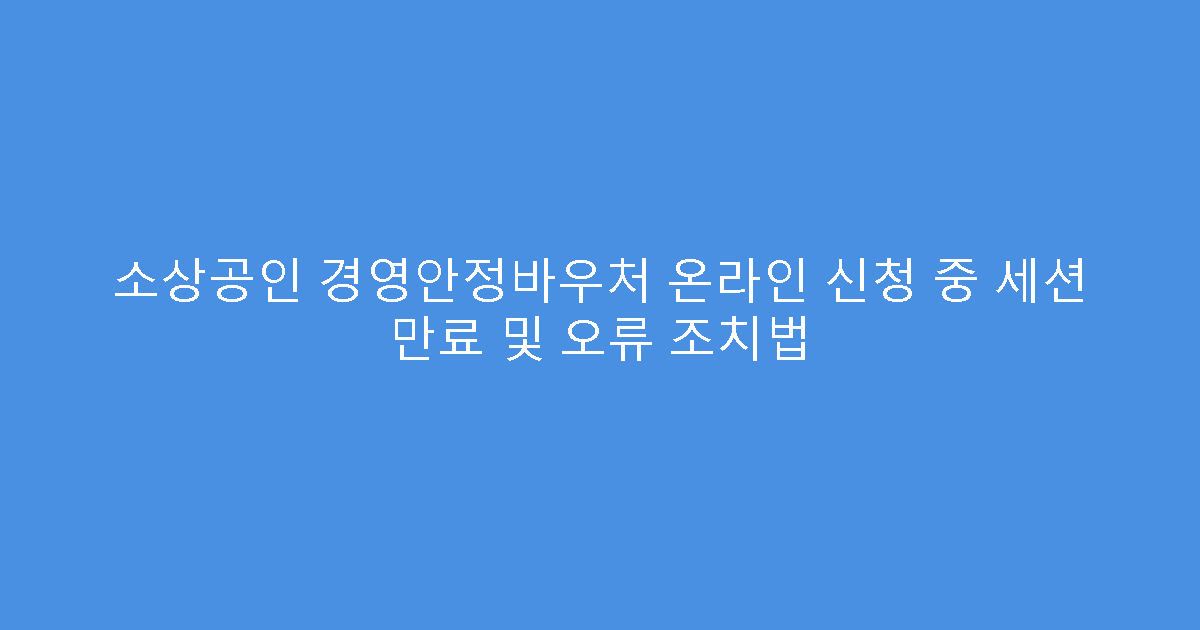 소상공인 경영안정바우처 온라인 신청 중 세션 만료 및 오류 조치법