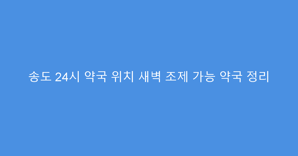 송도 24시 약국 위치 새벽 조제 가능 약국 정리