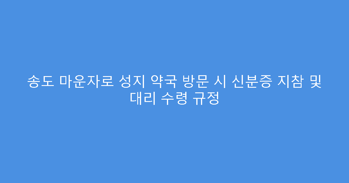 송도 마운자로 성지 약국 방문 시 신분증 지참 및 대리 수령 규정