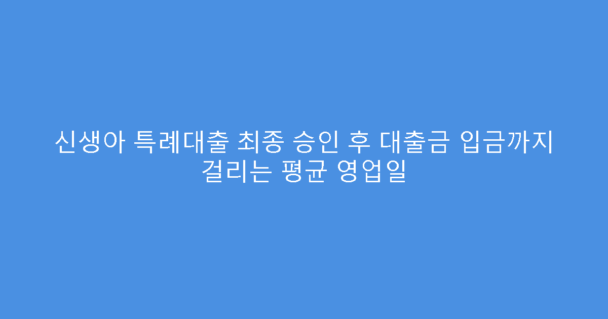 신생아 특례대출 최종 승인 후 대출금 입금까지 걸리는 평균 영업일