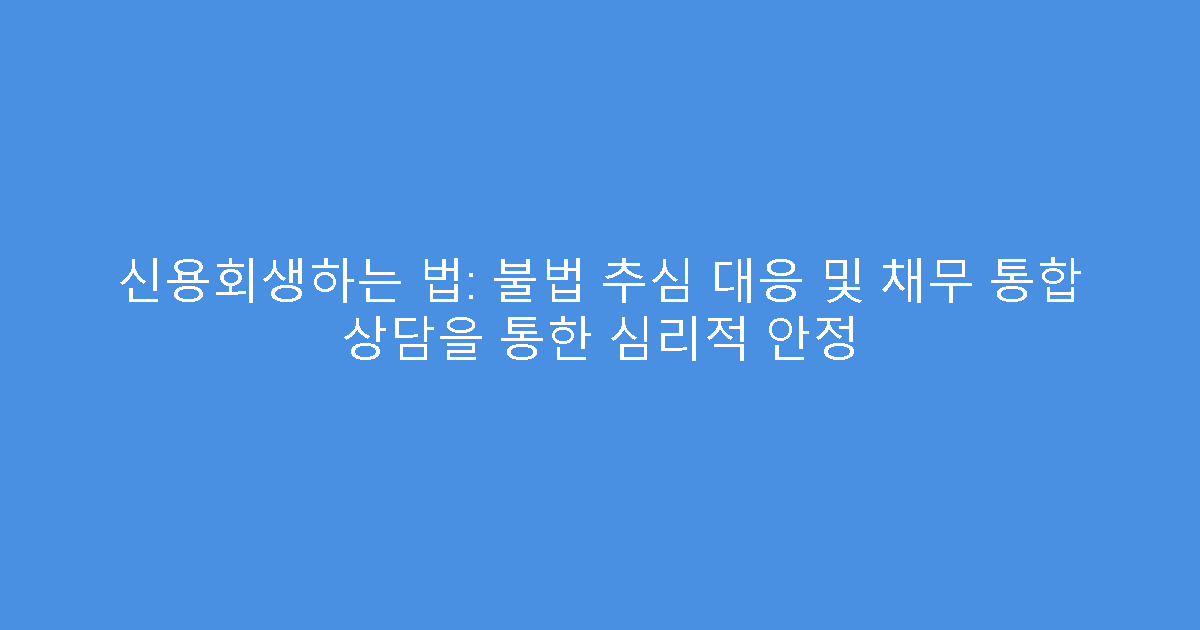 신용회생하는 법: 불법 추심 대응 및 채무 통합 상담을 통한 심리적 안정