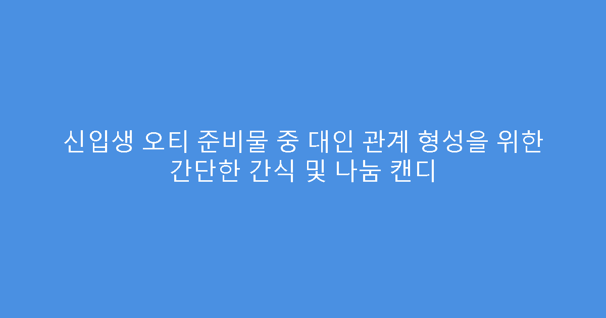 신입생 오티 준비물 중 대인 관계 형성을 위한 간단한 간식 및 나눔 캔디