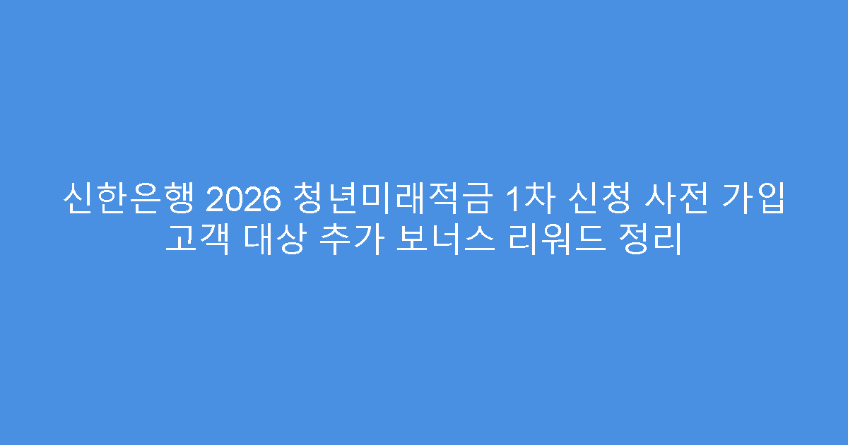 신한은행 2026 청년미래적금 1차 신청 사전 가입 고객 대상 추가 보너스 리워드 정리