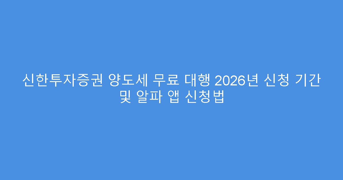 신한투자증권 양도세 무료 대행 2026년 신청 기간 및 알파 앱 신청법