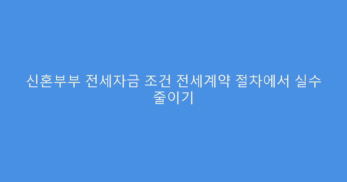 신혼부부 전세자금 조건 전세계약 절차에서 실수 줄이기