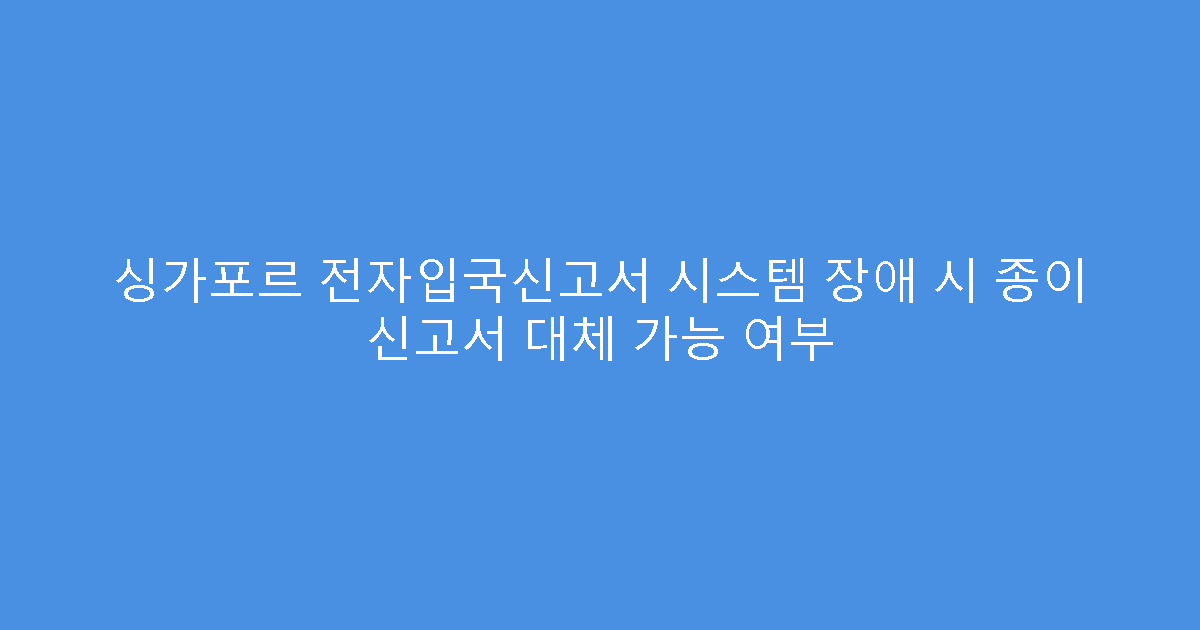 싱가포르 전자입국신고서 시스템 장애 시 종이 신고서 대체 가능 여부
