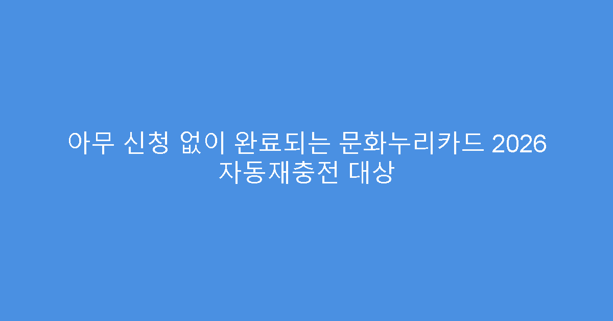 아무 신청 없이 완료되는 문화누리카드 2026 자동재충전 대상