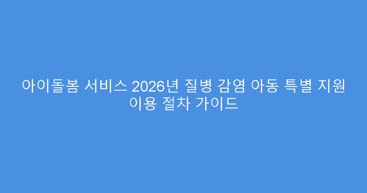 아이돌봄 서비스 2026년 질병 감염 아동 특별 지원 이용 절차 가이드