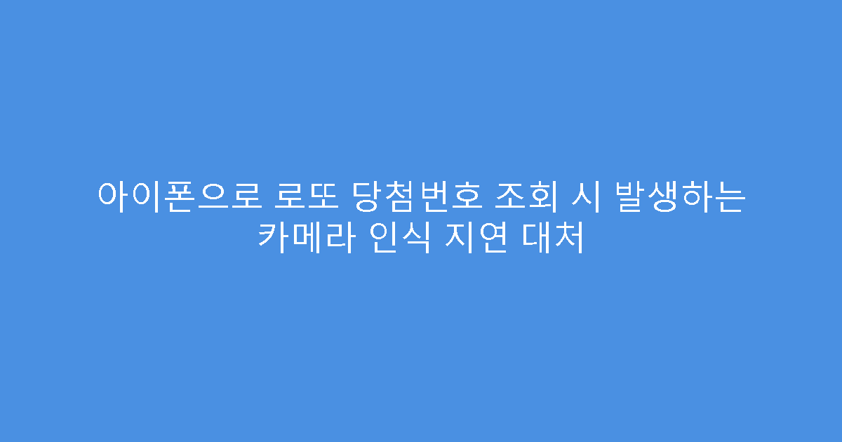 아이폰으로 로또 당첨번호 조회 시 발생하는 카메라 인식 지연 대처