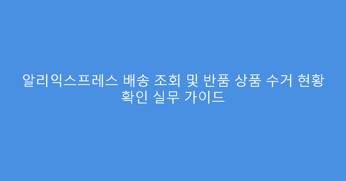 알리익스프레스 배송 조회 및 반품 상품 수거 현황 확인 실무 가이드