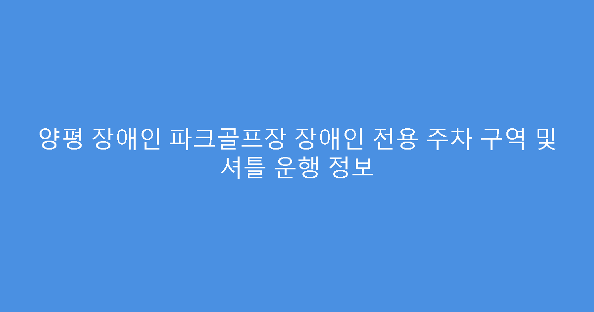 양평 장애인 파크골프장 장애인 전용 주차 구역 및 셔틀 운행 정보