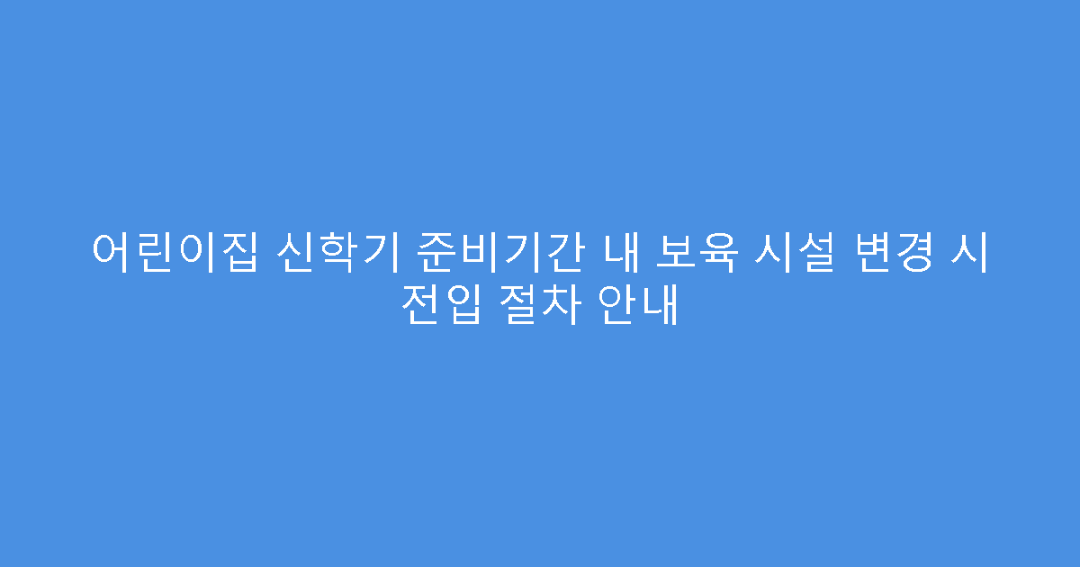 어린이집 신학기 준비기간 내 보육 시설 변경 시 전입 절차 안내