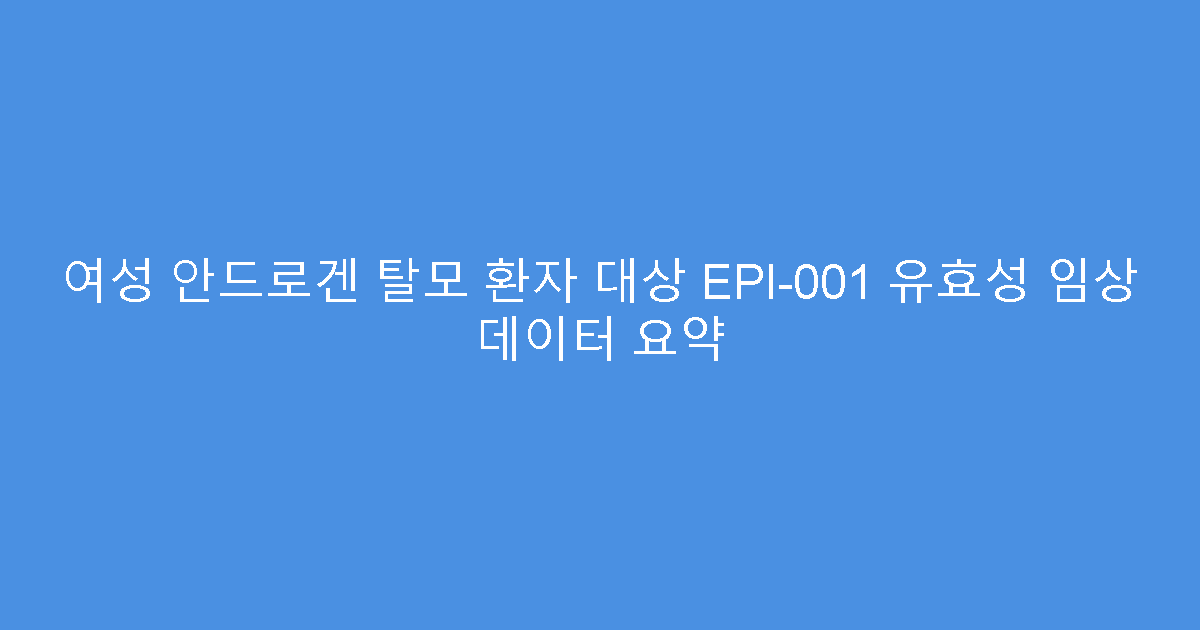 여성 안드로겐 탈모 환자 대상 EPI-001 유효성 임상 데이터 요약