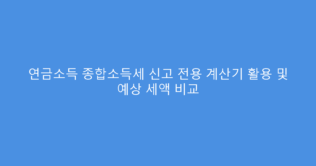 연금소득 종합소득세 신고 전용 계산기 활용 및 예상 세액 비교