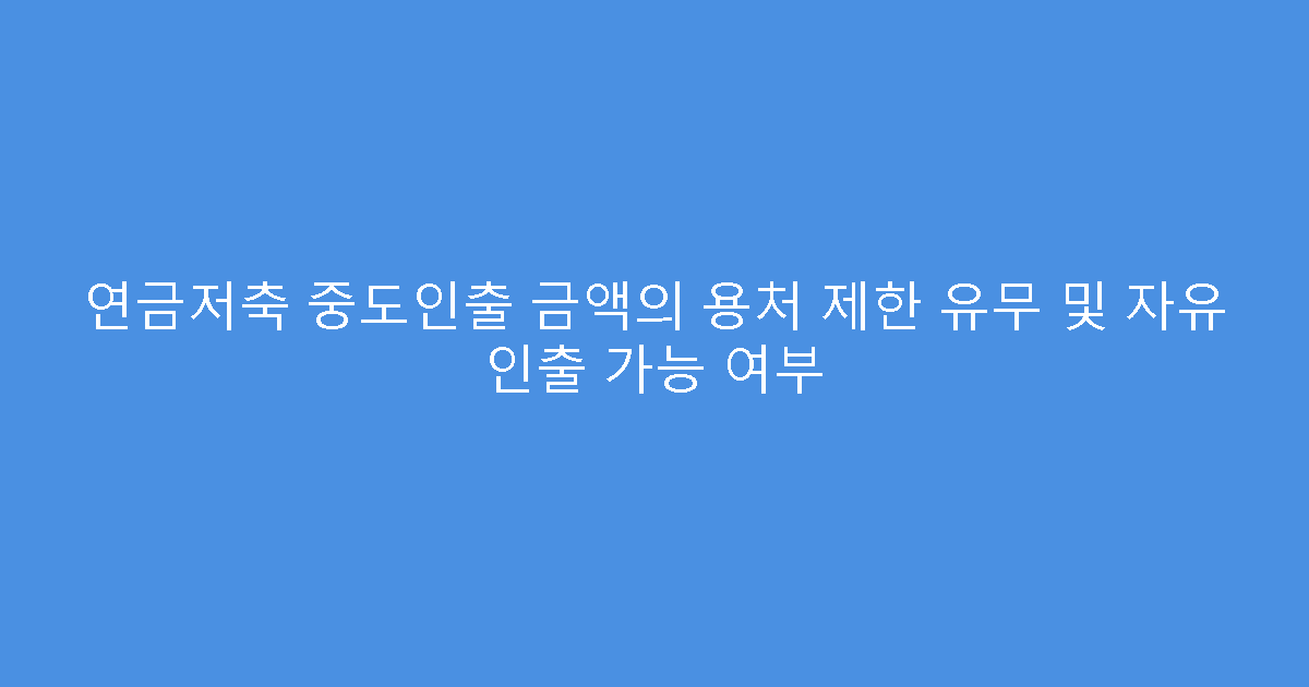 연금저축 중도인출 금액의 용처 제한 유무 및 자유 인출 가능 여부