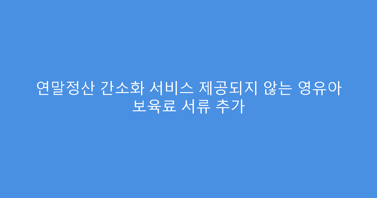 연말정산 간소화 서비스 제공되지 않는 영유아 보육료 서류 추가