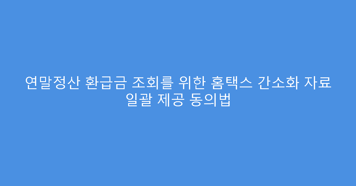 연말정산 환급금 조회를 위한 홈택스 간소화 자료 일괄 제공 동의법