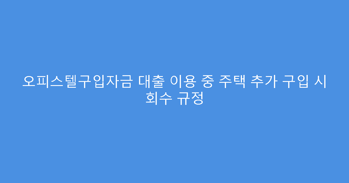 오피스텔구입자금 대출 이용 중 주택 추가 구입 시 회수 규정