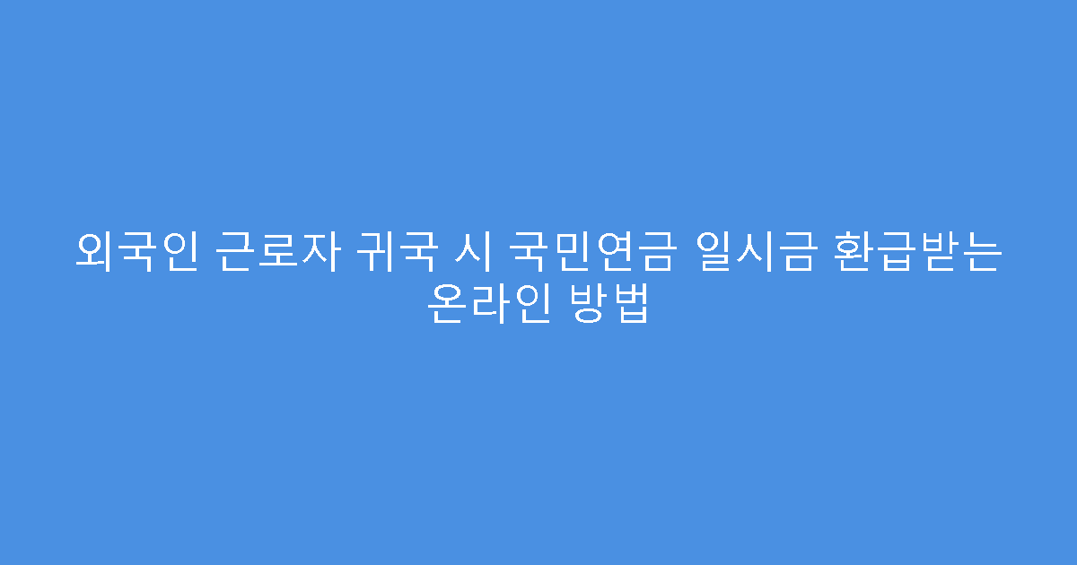 외국인 근로자 귀국 시 국민연금 일시금 환급받는 온라인 방법