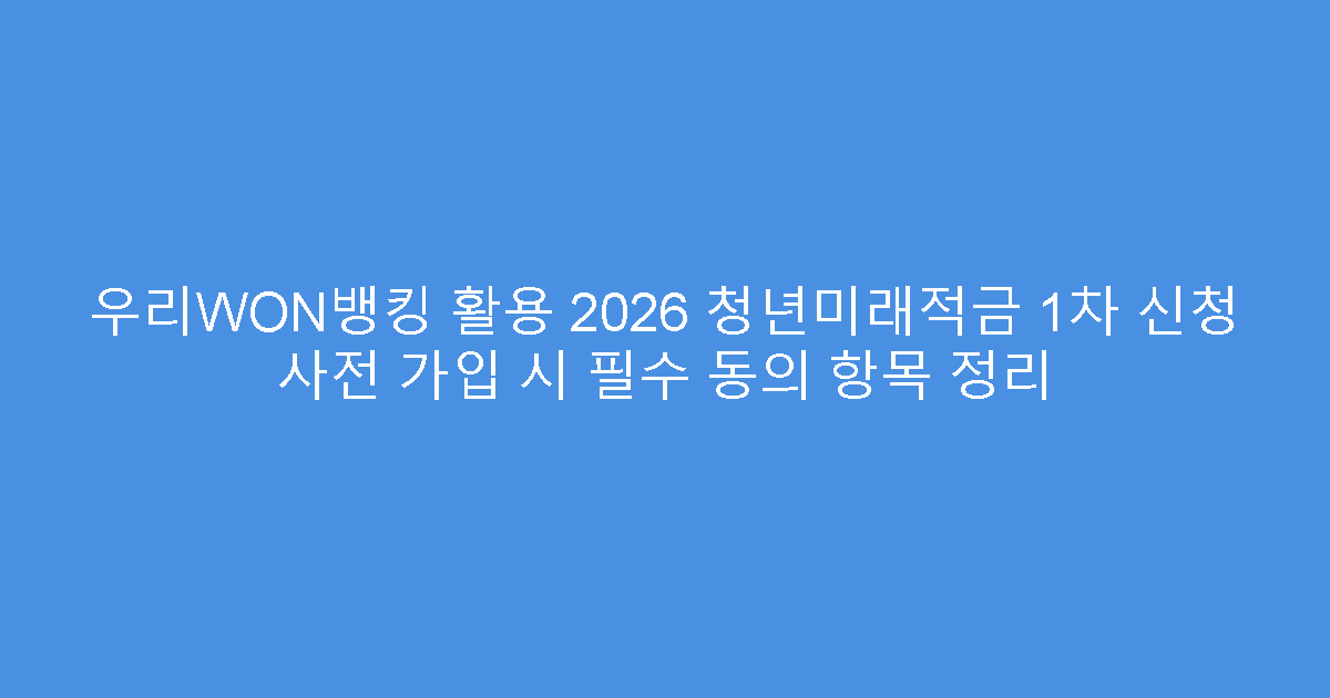 우리WON뱅킹 활용 2026 청년미래적금 1차 신청 사전 가입 시 필수 동의 항목 정리