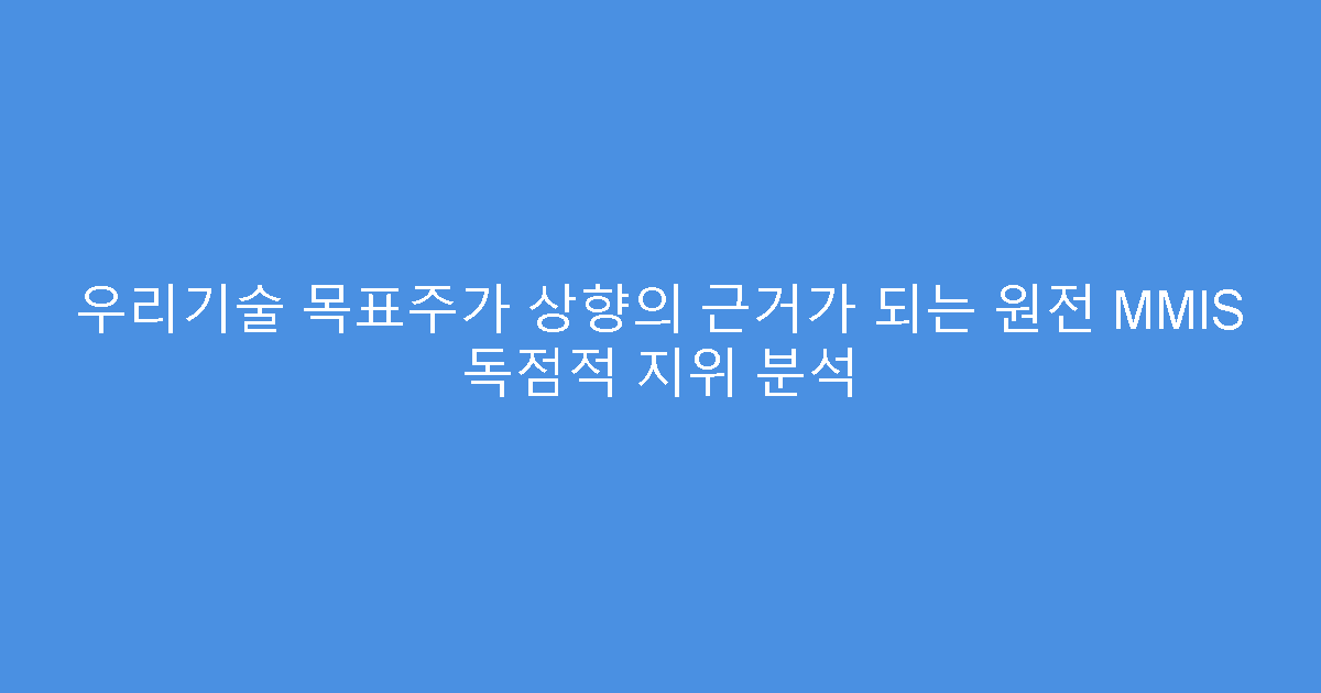 우리기술 목표주가 상향의 근거가 되는 원전 MMIS 독점적 지위 분석