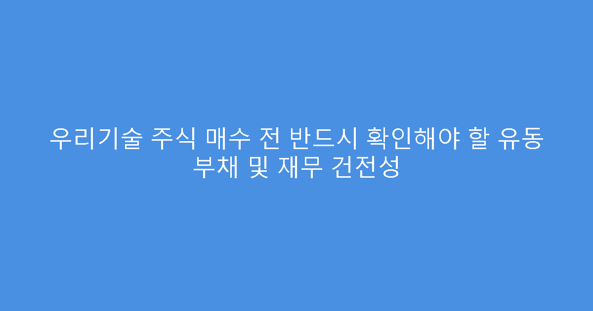 우리기술 주식 매수 전 반드시 확인해야 할 유동 부채 및 재무 건전성