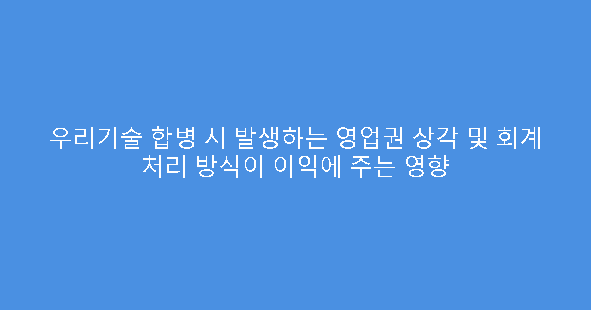 우리기술 합병 시 발생하는 영업권 상각 및 회계 처리 방식이 이익에 주는 영향