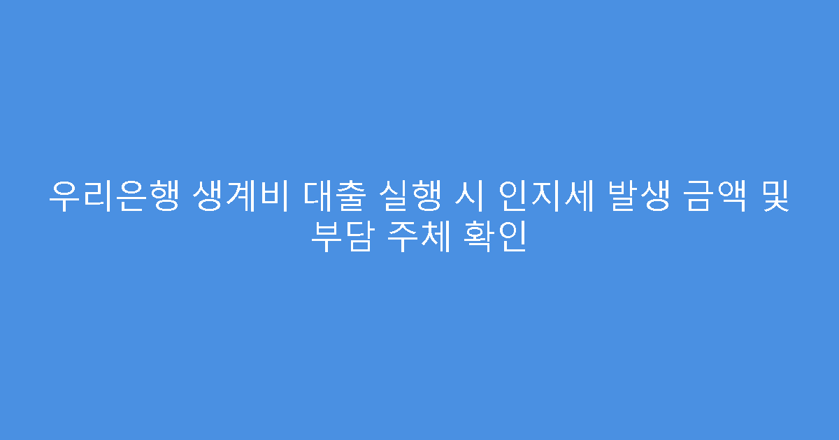 우리은행 생계비 대출 실행 시 인지세 발생 금액 및 부담 주체 확인