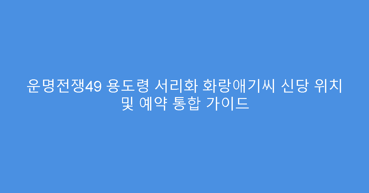 운명전쟁49 용도령 서리화 화랑애기씨 신당 위치 및 예약 통합 가이드