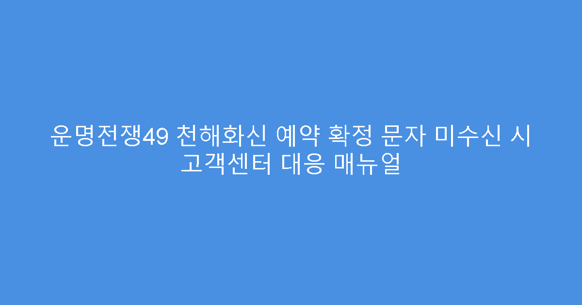 운명전쟁49 천해화신 예약 확정 문자 미수신 시 고객센터 대응 매뉴얼