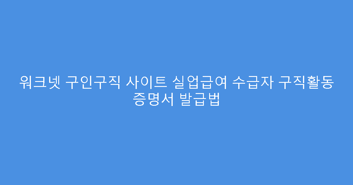 워크넷 구인구직 사이트 실업급여 수급자 구직활동 증명서 발급법