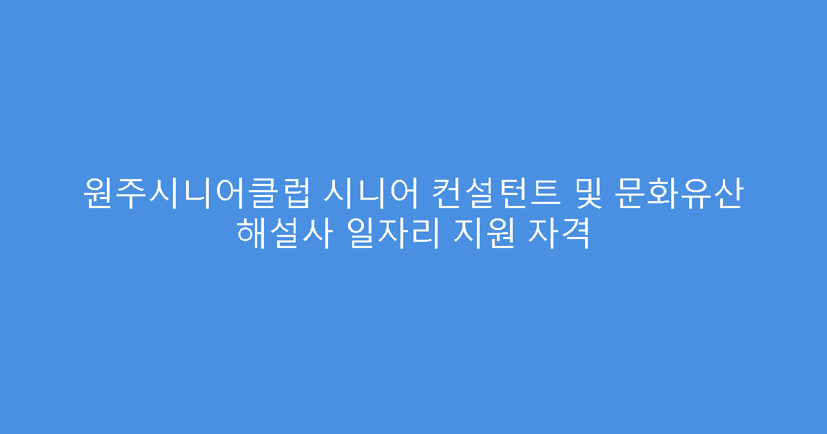 원주시니어클럽 시니어 컨설턴트 및 문화유산 해설사 일자리 지원 자격