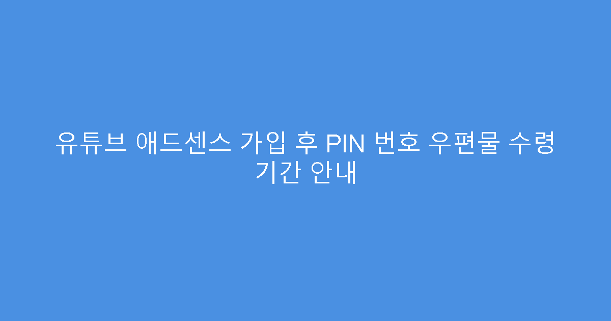 유튜브 애드센스 가입 후 PIN 번호 우편물 수령 기간 안내