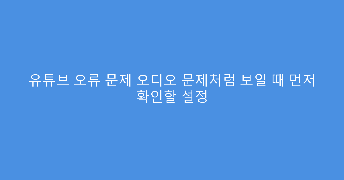 유튜브 오류 문제 오디오 문제처럼 보일 때 먼저 확인할 설정