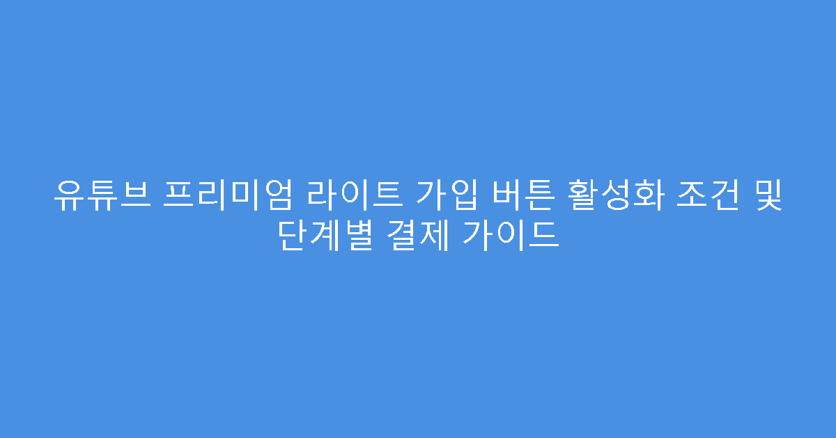 유튜브 프리미엄 라이트 가입 버튼 활성화 조건 및 단계별 결제 가이드