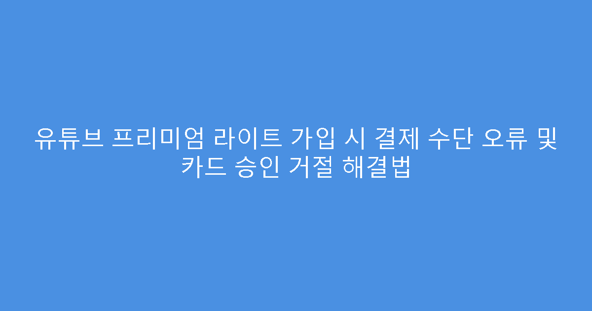 유튜브 프리미엄 라이트 가입 시 결제 수단 오류 및 카드 승인 거절 해결법