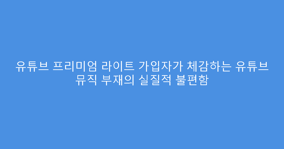 유튜브 프리미엄 라이트 가입자가 체감하는 유튜브 뮤직 부재의 실질적 불편함