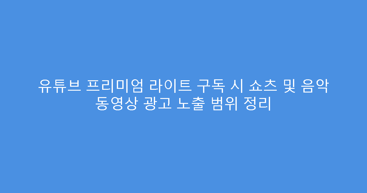 유튜브 프리미엄 라이트 구독 시 쇼츠 및 음악 동영상 광고 노출 범위 정리