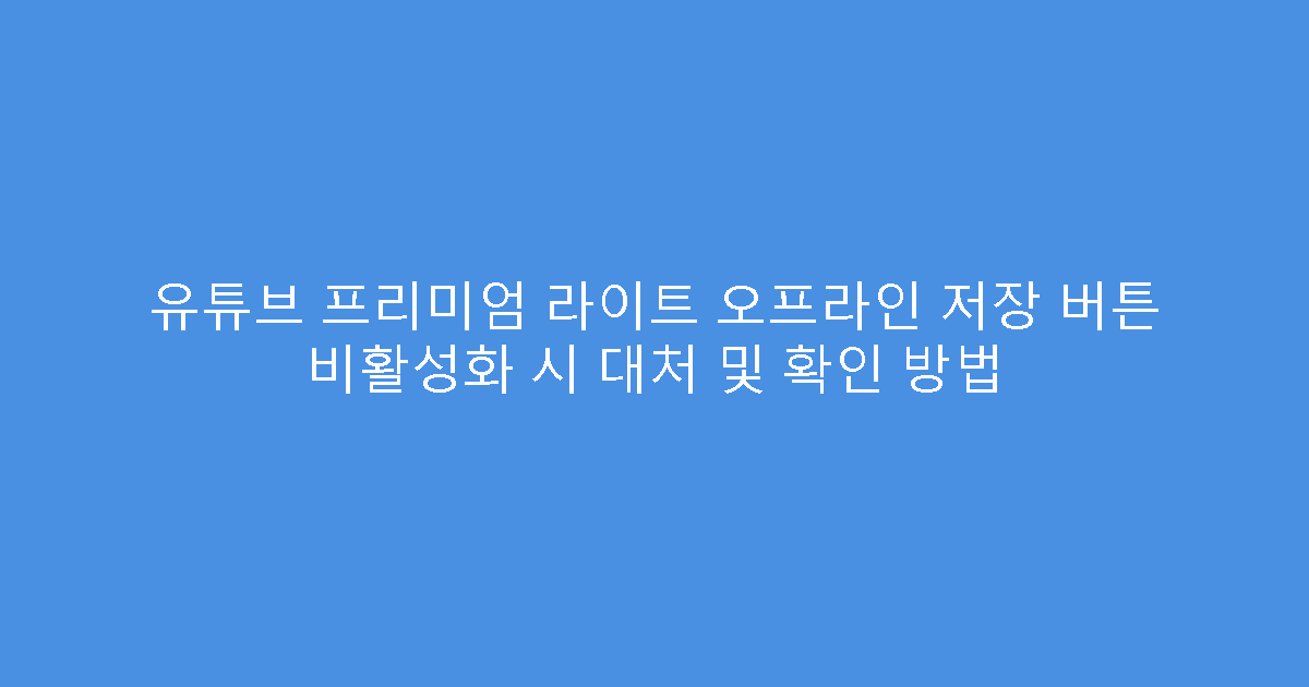 유튜브 프리미엄 라이트 오프라인 저장 버튼 비활성화 시 대처 및 확인 방법