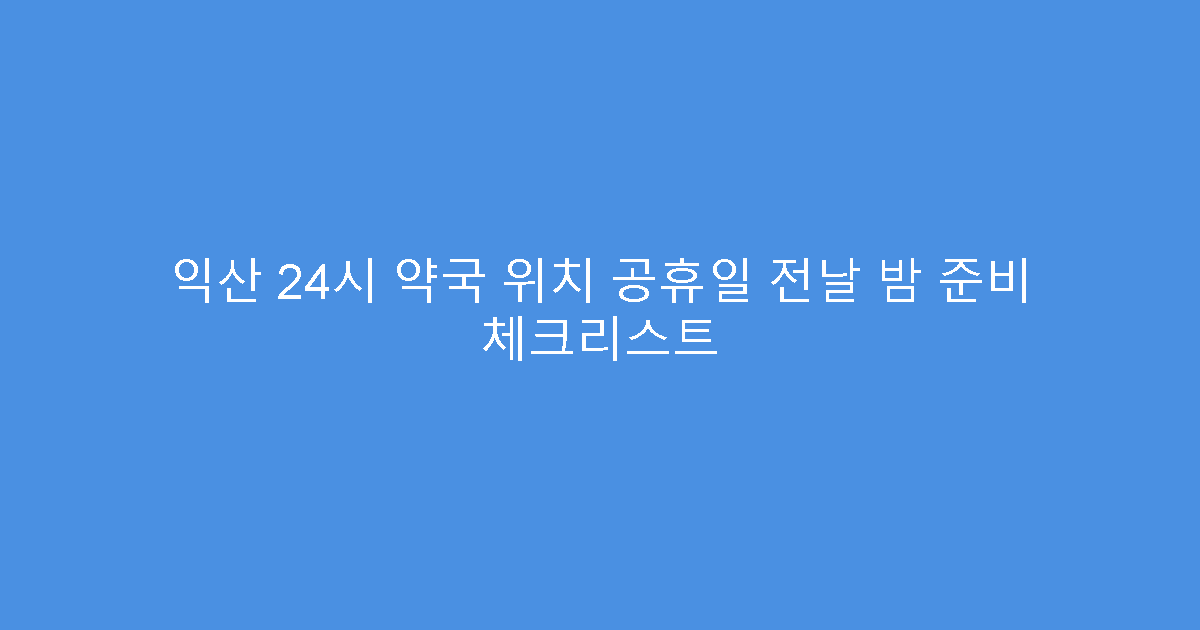 익산 24시 약국 위치 공휴일 전날 밤 준비 체크리스트