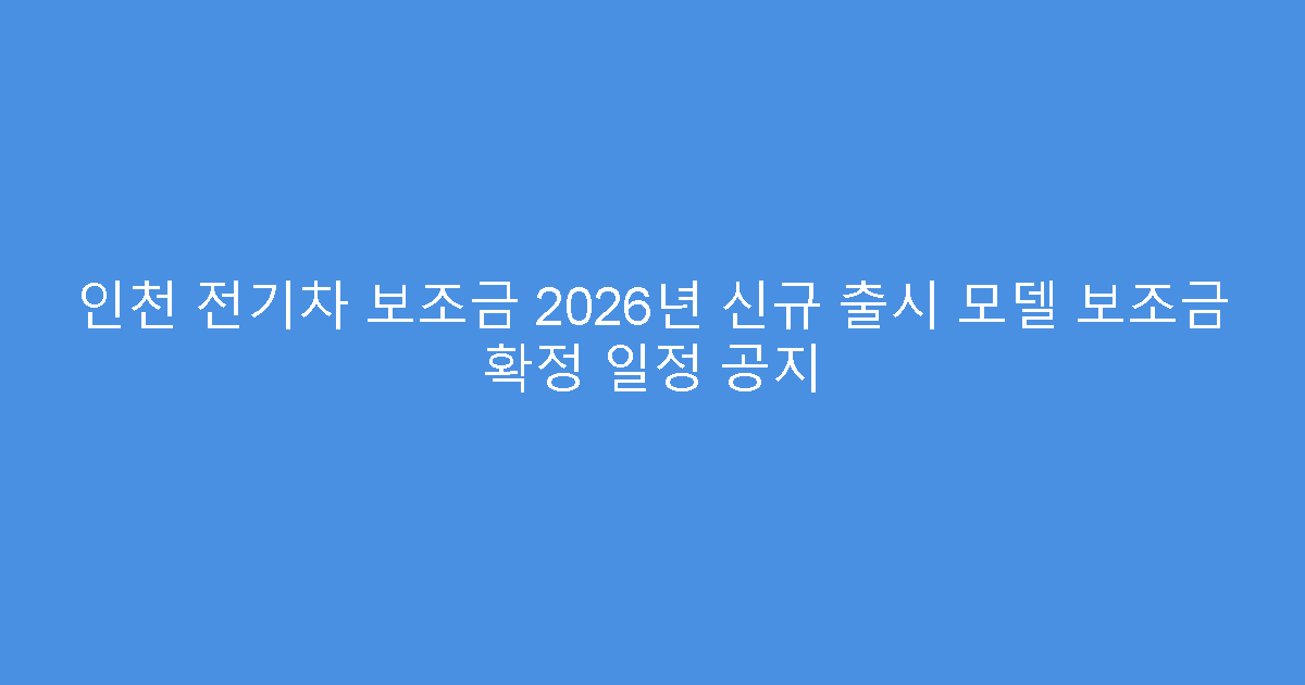 인천 전기차 보조금 2026년 신규 출시 모델 보조금 확정 일정 공지