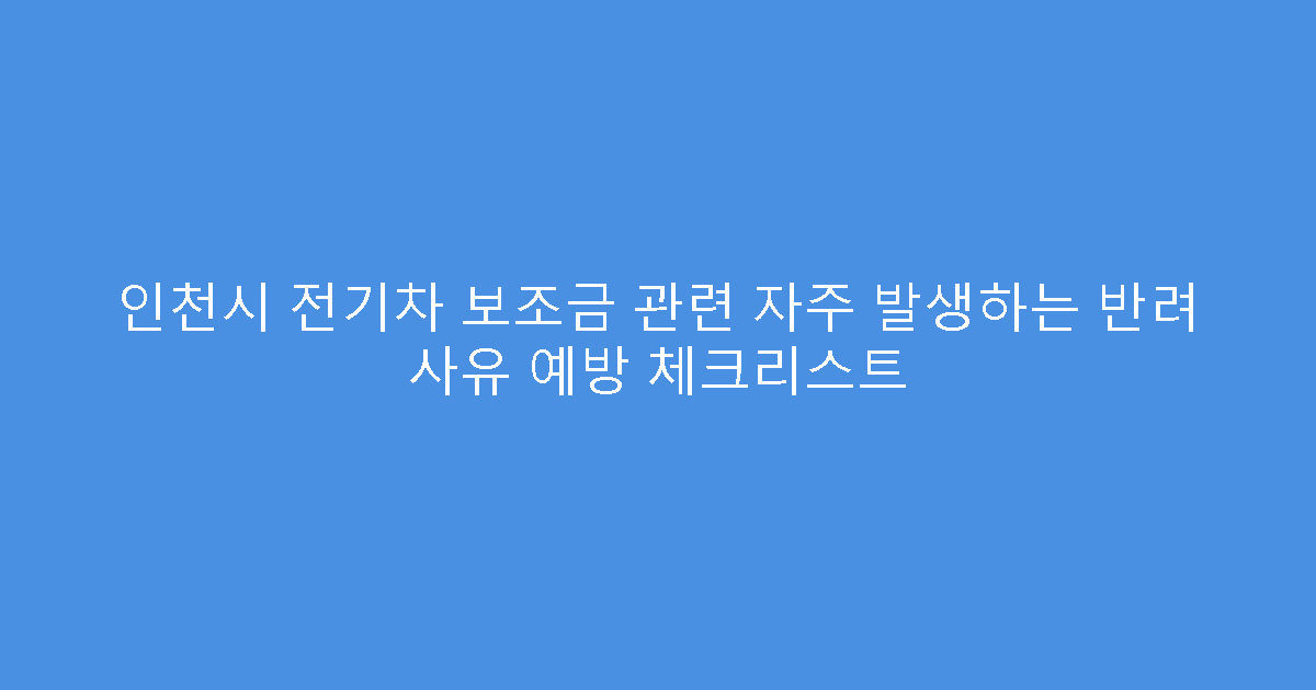 인천시 전기차 보조금 관련 자주 발생하는 반려 사유 예방 체크리스트