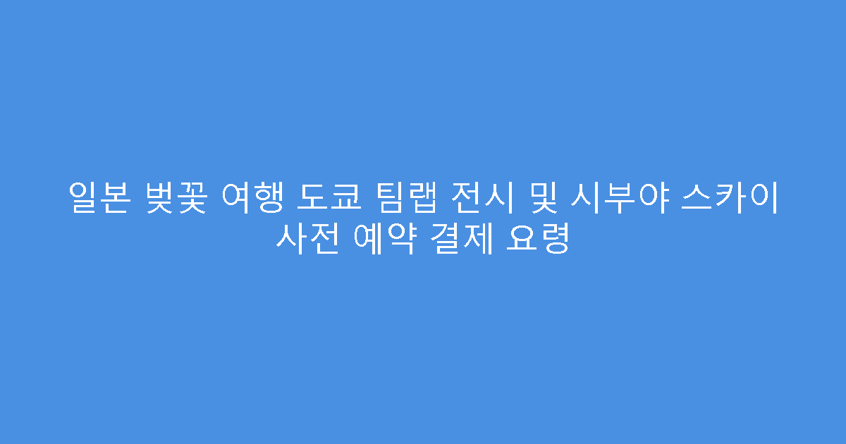 일본 벚꽃 여행 도쿄 팀랩 전시 및 시부야 스카이 사전 예약 결제 요령