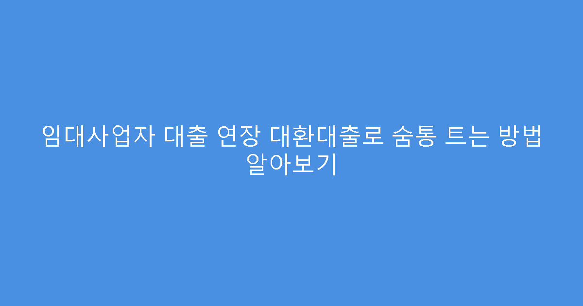 임대사업자 대출 연장 대환대출로 숨통 트는 방법 알아보기