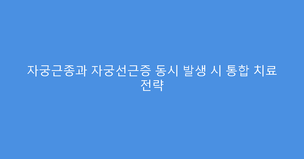 자궁근종과 자궁선근증 동시 발생 시 통합 치료 전략